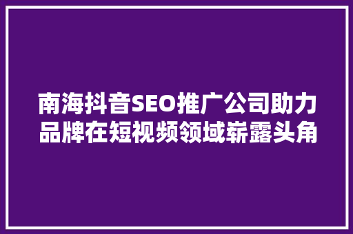 南海抖音SEO推广公司助力品牌在短视频领域崭露头角