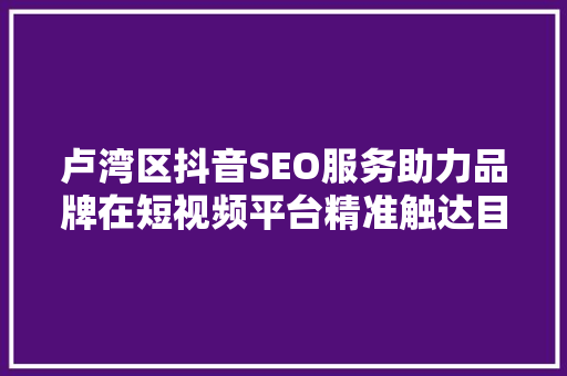 卢湾区抖音SEO服务助力品牌在短视频平台精准触达目标用户