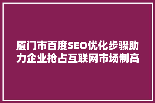 厦门市百度SEO优化步骤助力企业抢占互联网市场制高点