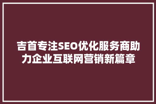吉首专注SEO优化服务商助力企业互联网营销新篇章