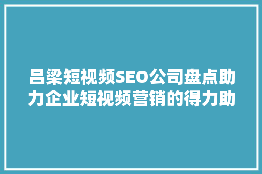 吕梁短视频SEO公司盘点助力企业短视频营销的得力助手