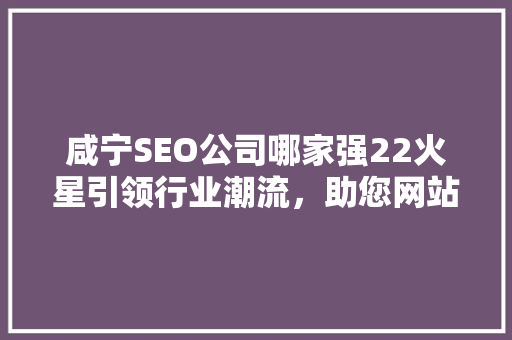 咸宁SEO公司哪家强22火星引领行业潮流，助您网站流量翻倍