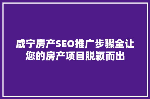 咸宁房产SEO推广步骤全让您的房产项目脱颖而出