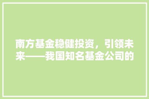 南方基金稳健投资，引领未来——我国知名基金公司的实力与魅力