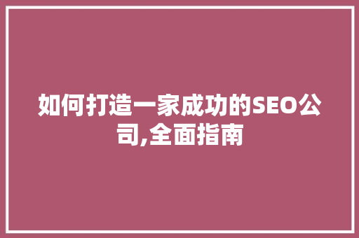 如何打造一家成功的SEO公司,全面指南