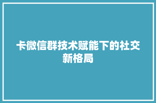卡微信群技术赋能下的社交新格局