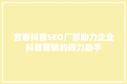 宜春抖音SEO厂家助力企业抖音营销的得力助手
