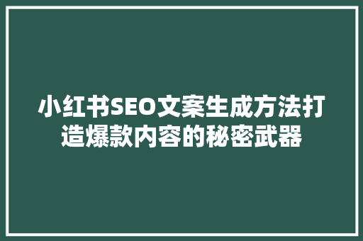 小红书SEO文案生成方法打造爆款内容的秘密武器