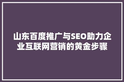 山东百度推广与SEO助力企业互联网营销的黄金步骤