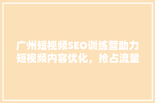 广州短视频SEO训练营助力短视频内容优化，抢占流量高地