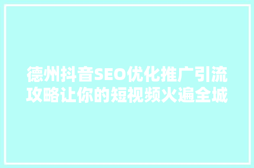 德州抖音SEO优化推广引流攻略让你的短视频火遍全城