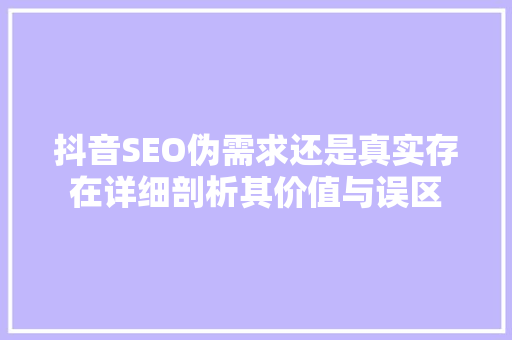 抖音SEO伪需求还是真实存在详细剖析其价值与误区