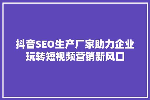 抖音SEO生产厂家助力企业玩转短视频营销新风口