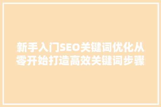 新手入门SEO关键词优化从零开始打造高效关键词步骤