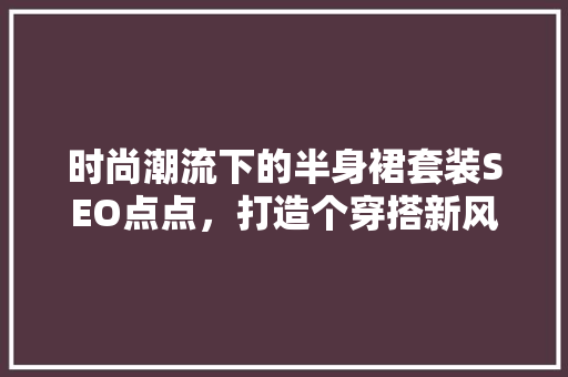 时尚潮流下的半身裙套装SEO点点，打造个穿搭新风尚