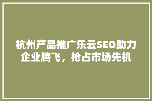 杭州产品推广乐云SEO助力企业腾飞，抢占市场先机