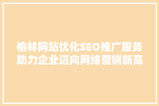 榆林网站优化SEO推广服务助力企业迈向网络营销新高峰