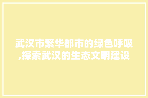 武汉市繁华都市的绿色呼吸,探索武汉的生态文明建设