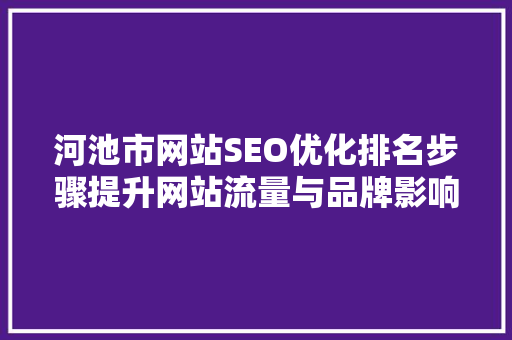 河池市网站SEO优化排名步骤提升网站流量与品牌影响力