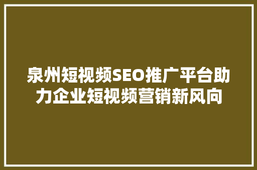 泉州短视频SEO推广平台助力企业短视频营销新风向