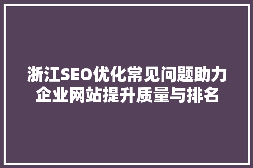 浙江SEO优化常见问题助力企业网站提升质量与排名