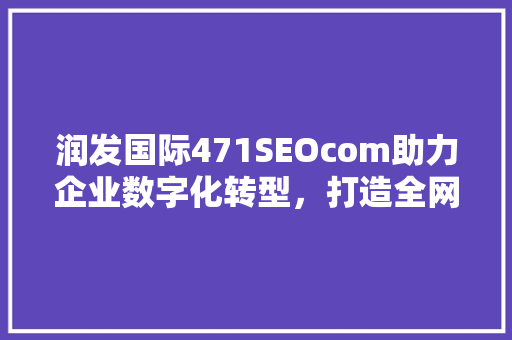 润发国际471SEOcom助力企业数字化转型，打造全网营销新格局