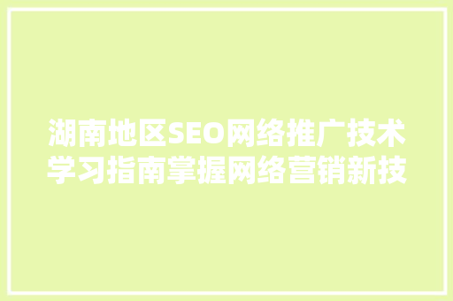 湖南地区SEO网络推广技术学习指南掌握网络营销新技能