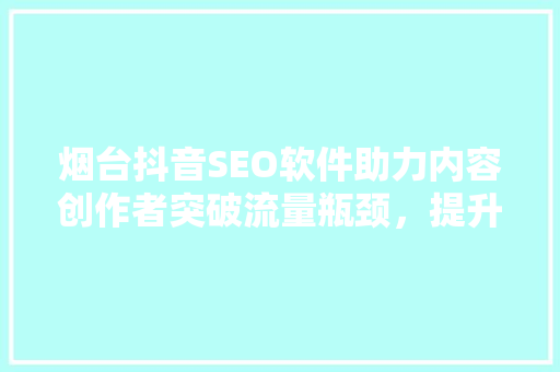 烟台抖音SEO软件助力内容创作者突破流量瓶颈，提升品牌影响力
