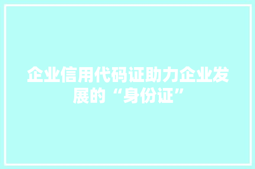 企业信用代码证助力企业发展的“身份证”