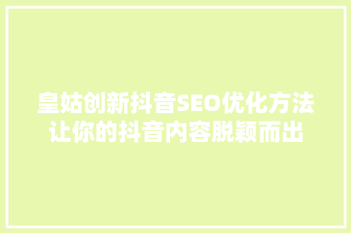 皇姑创新抖音SEO优化方法让你的抖音内容脱颖而出
