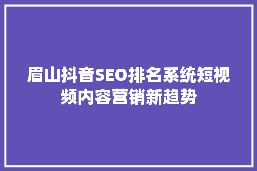 眉山抖音SEO排名系统短视频内容营销新趋势