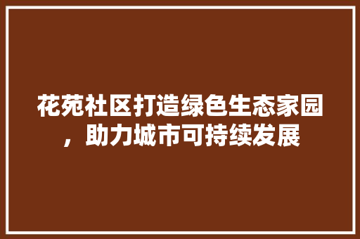 花苑社区打造绿色生态家园，助力城市可持续发展