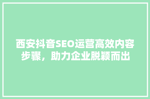 西安抖音SEO运营高效内容步骤，助力企业脱颖而出