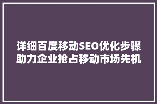 详细百度移动SEO优化步骤助力企业抢占移动市场先机