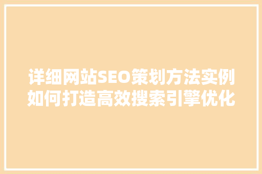 详细网站SEO策划方法实例如何打造高效搜索引擎优化步骤