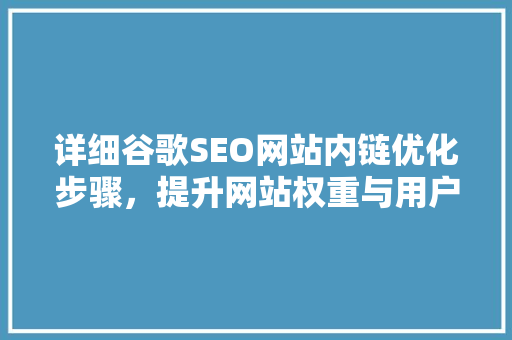 详细谷歌SEO网站内链优化步骤，提升网站权重与用户体验