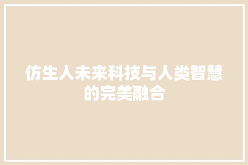 仿生人未来科技与人类智慧的完美融合