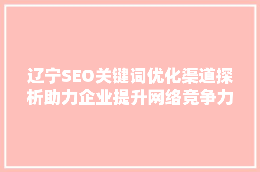 辽宁SEO关键词优化渠道探析助力企业提升网络竞争力