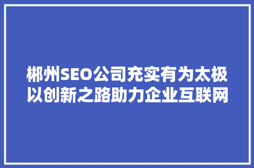 郴州SEO公司充实有为太极以创新之路助力企业互联网营销新格局