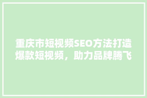 重庆市短视频SEO方法打造爆款短视频，助力品牌腾飞