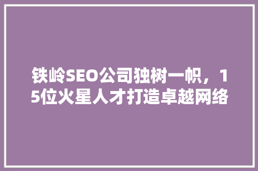 铁岭SEO公司独树一帜，15位火星人才打造卓越网络营销服务