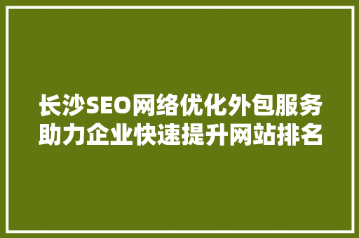 长沙SEO网络优化外包服务助力企业快速提升网站排名与流量