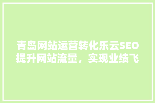 青岛网站运营转化乐云SEO提升网站流量，实现业绩飞跃
