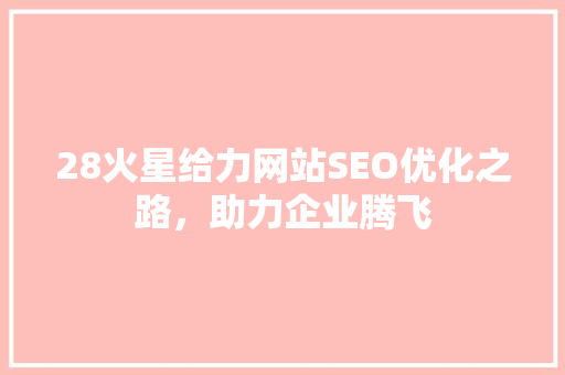 28火星给力网站SEO优化之路，助力企业腾飞  第1张