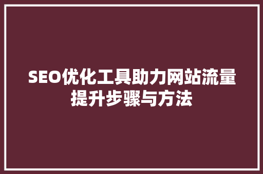 SEO优化工具助力网站流量提升步骤与方法