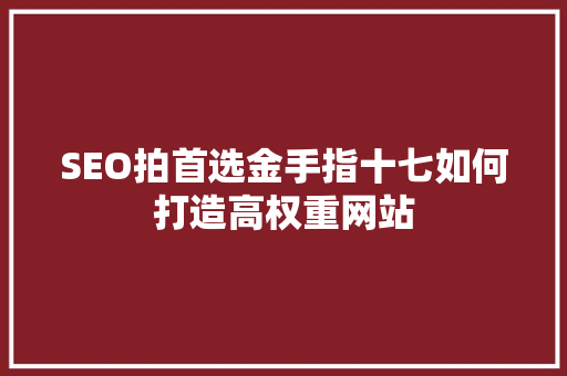 SEO拍首选金手指十七如何打造高权重网站