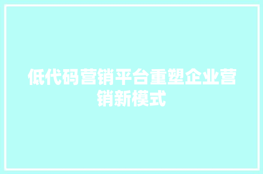 低代码营销平台重塑企业营销新模式