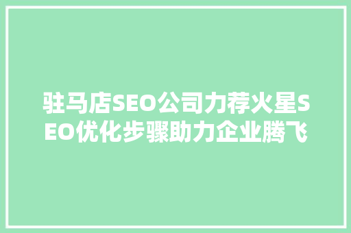驻马店SEO公司力荐火星SEO优化步骤助力企业腾飞