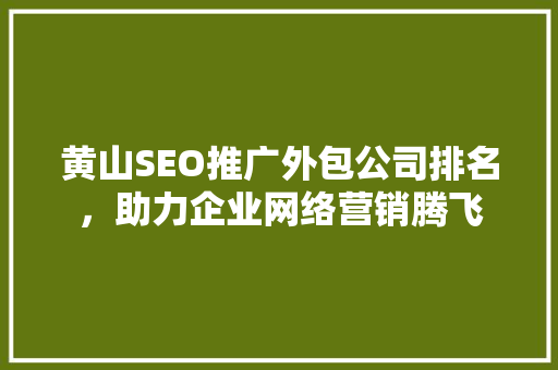 黄山SEO推广外包公司排名，助力企业网络营销腾飞