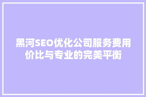黑河SEO优化公司服务费用价比与专业的完美平衡